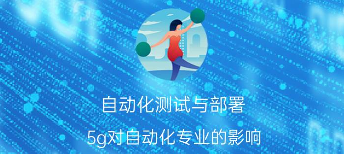 自动化测试与部署 5g对自动化专业的影响？